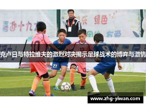 克卢日与特拉维夫的激烈对决揭示足球战术的博弈与激情