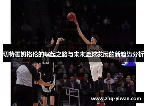 切特霍姆格伦的崛起之路与未来篮球发展的新趋势分析