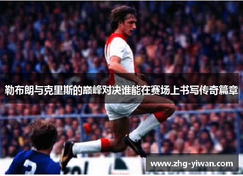 勒布朗与克里斯的巅峰对决谁能在赛场上书写传奇篇章