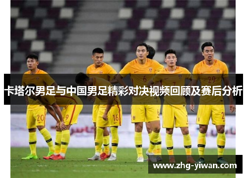 卡塔尔男足与中国男足精彩对决视频回顾及赛后分析