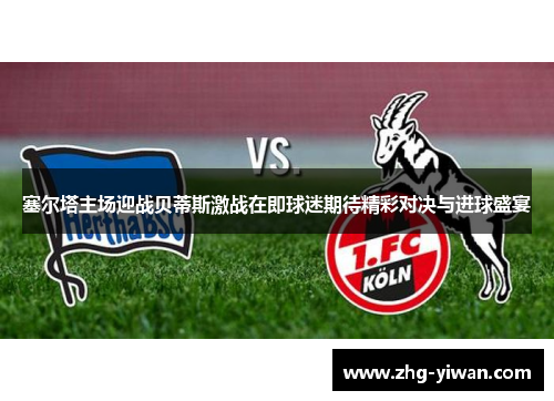 塞尔塔主场迎战贝蒂斯激战在即球迷期待精彩对决与进球盛宴