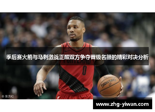季后赛火箭与马刺激战正酣双方争夺晋级名额的精彩对决分析