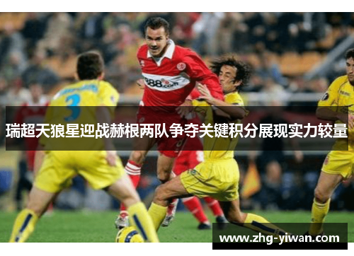 瑞超天狼星迎战赫根两队争夺关键积分展现实力较量