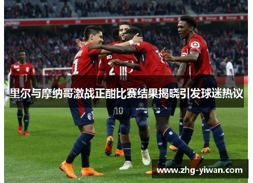 里尔与摩纳哥激战正酣比赛结果揭晓引发球迷热议