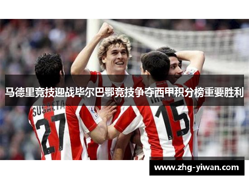 马德里竞技迎战毕尔巴鄂竞技争夺西甲积分榜重要胜利