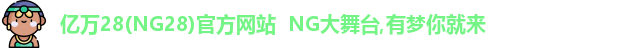 亿万28(NG28)官方网站  NG大舞台,有梦你就来